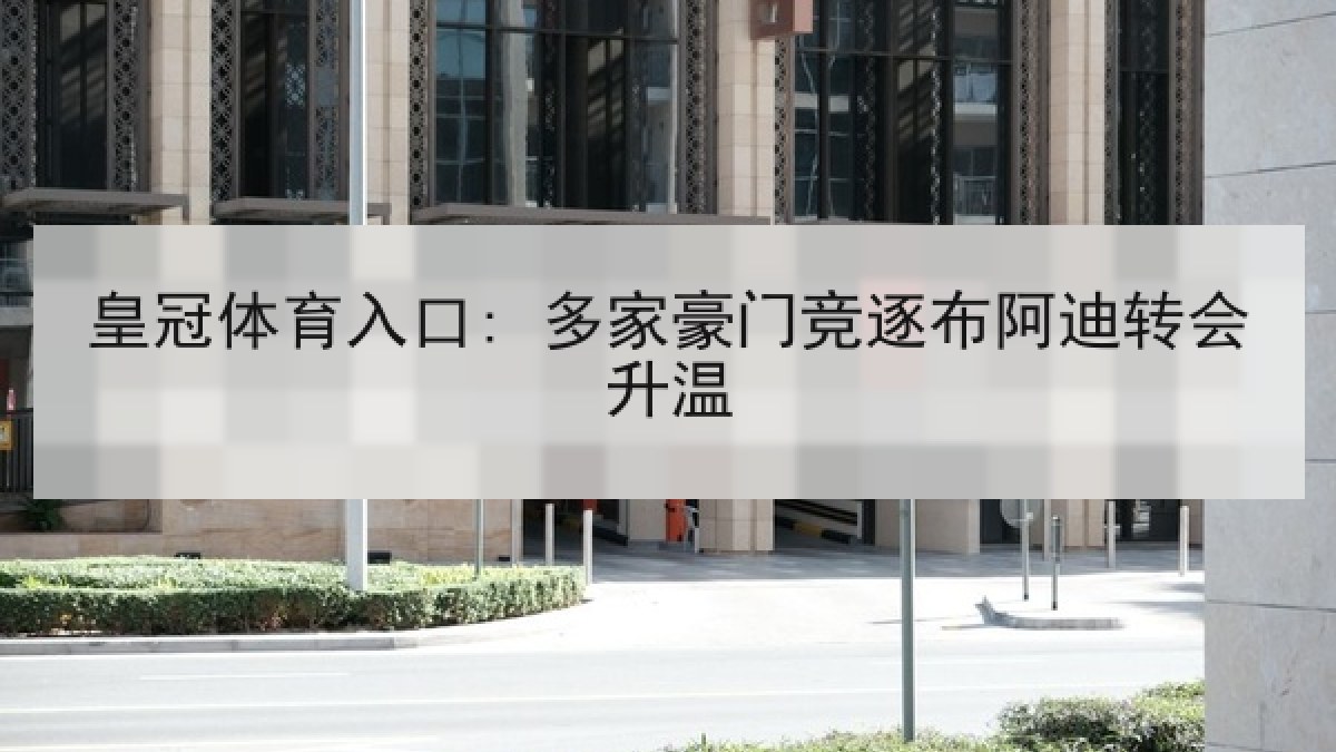 皇冠体育入口: 多家豪门竞逐布阿迪转会升温 皇冠体育入口: 多家豪门竞逐布阿迪转会升温