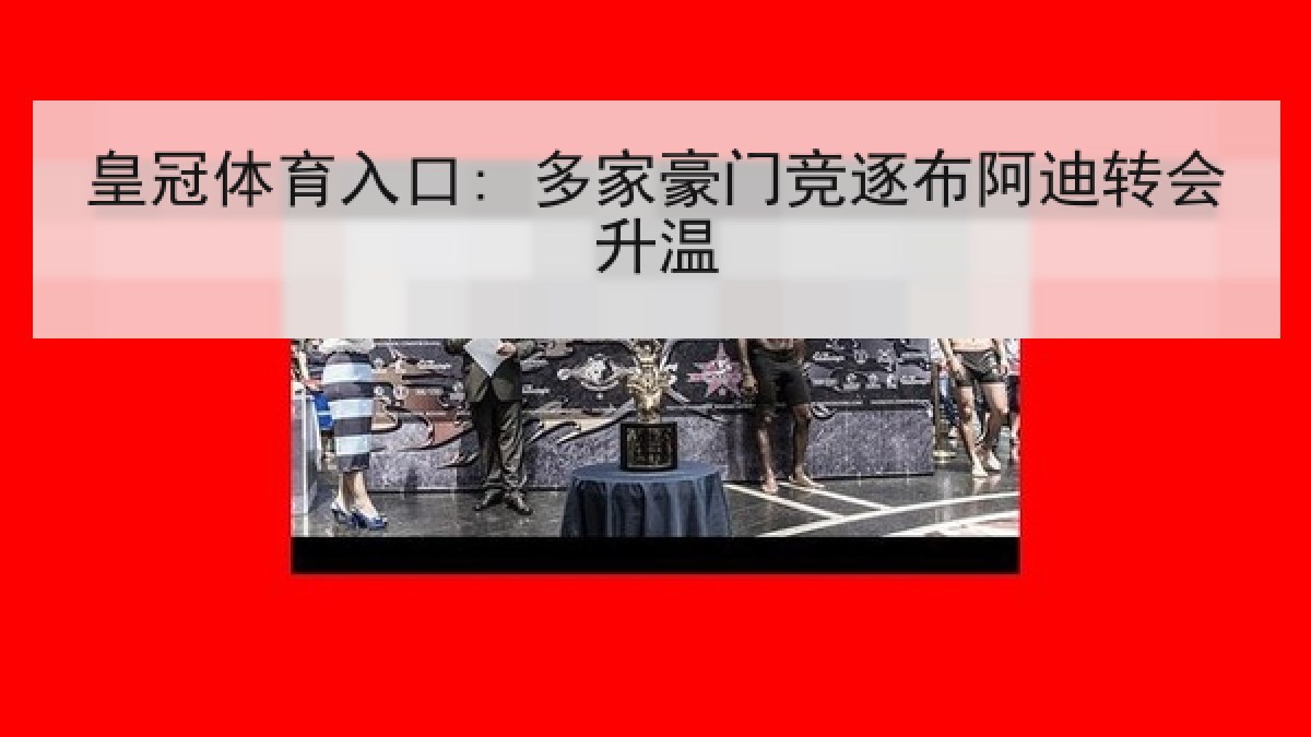 皇冠体育入口: 多家豪门竞逐布阿迪转会升温 皇冠体育入口: 多家豪门竞逐布阿迪转会升温